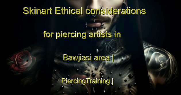 Skinart Ethical considerations for piercing artists in Bawjiasi area | PiercingTraining | PiercingClasses | SkinartTraining-Ghana